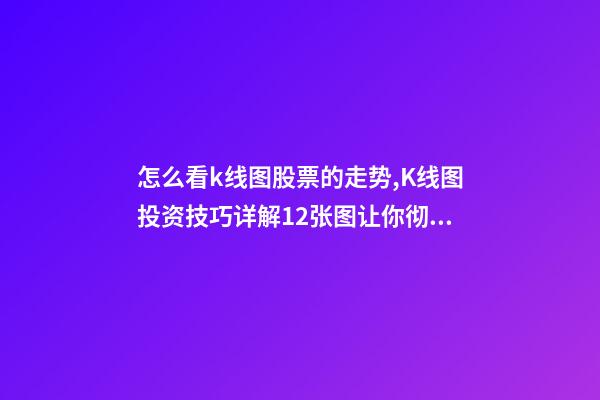 怎么看k线图股票的走势,K线图投资技巧详解12张图让你彻底看懂K线图-第1张-观点-玄机派