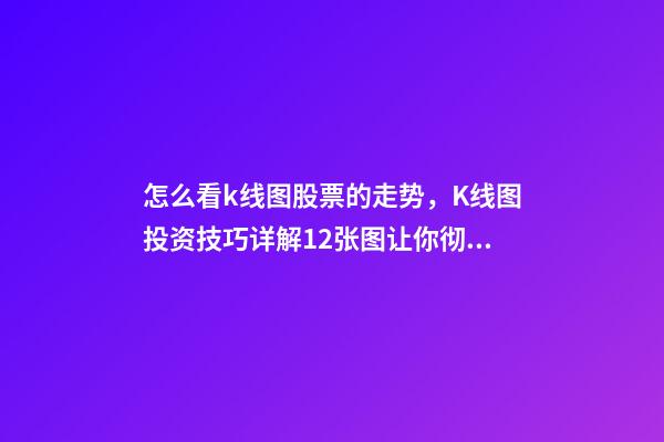 怎么看k线图股票的走势，K线图投资技巧详解12张图让你彻底看懂K线图-第1张-观点-玄机派