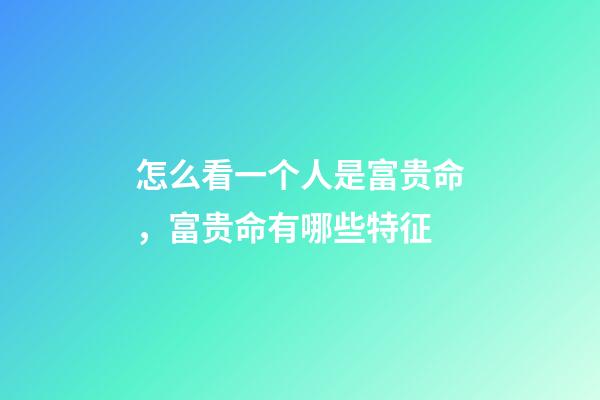 怎么看一个人是富贵命，富贵命有哪些特征