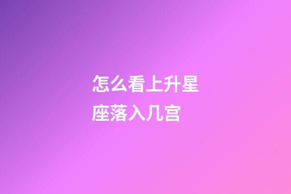 怎么看上升星座落入几宫-第1张-星座运势-玄机派