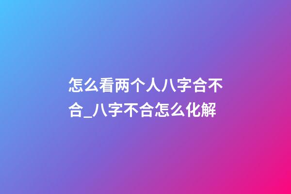 怎么看两个人八字合不合_八字不合怎么化解