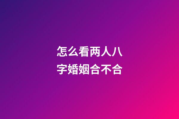 怎么看两人八字婚姻合不合