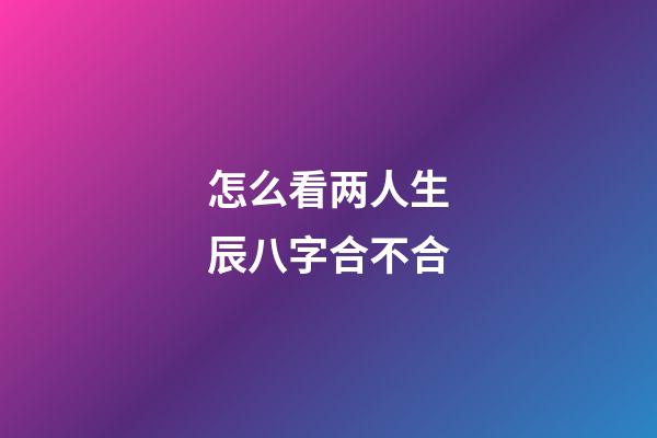 怎么看两人生辰八字合不合