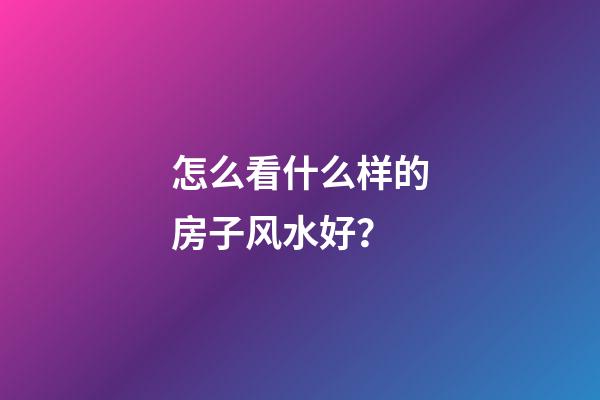 怎么看什么样的房子风水好？