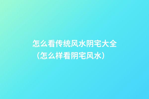 怎么看传统风水阴宅大全（怎么样看阴宅风水）