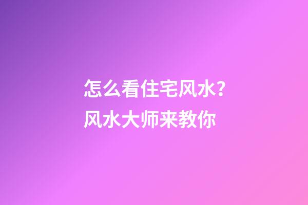 怎么看住宅风水？风水大师来教你