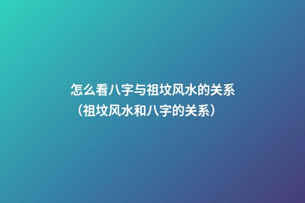 怎么看八字与祖坟风水的关系（祖坟风水和八字的关系）