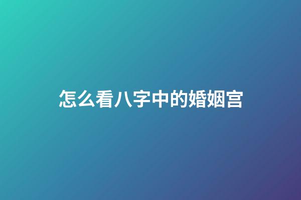 怎么看八字中的婚姻宫