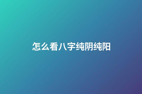 怎么看八字纯阴纯阳