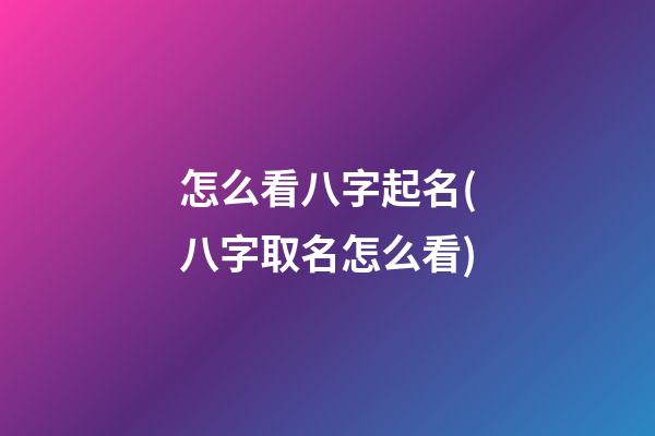 怎么看八字起名(八字取名怎么看)