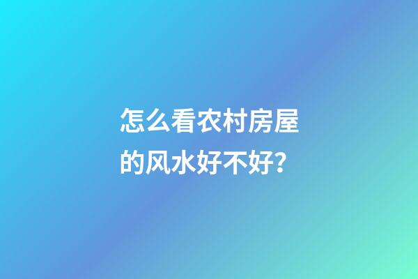 怎么看农村房屋的风水好不好？
