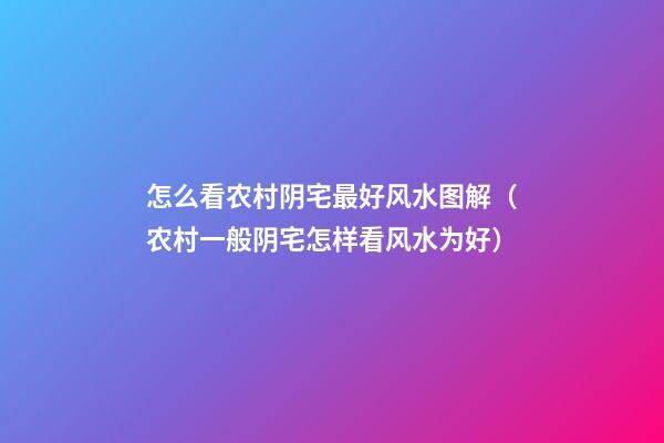 怎么看农村阴宅最好风水图解（农村一般阴宅怎样看风水为好）