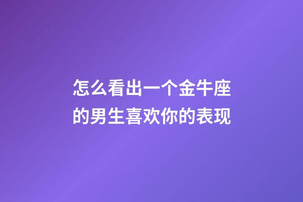 怎么看出一个金牛座的男生喜欢你的表现-第1张-星座运势-玄机派