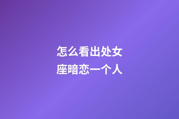 怎么看出处女座暗恋一个人-第1张-星座运势-玄机派