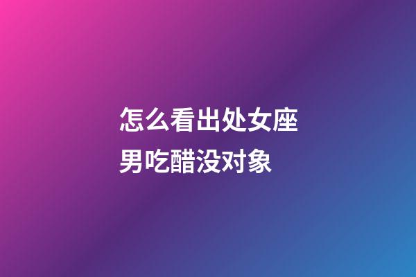 怎么看出处女座男吃醋没对象-第1张-星座运势-玄机派