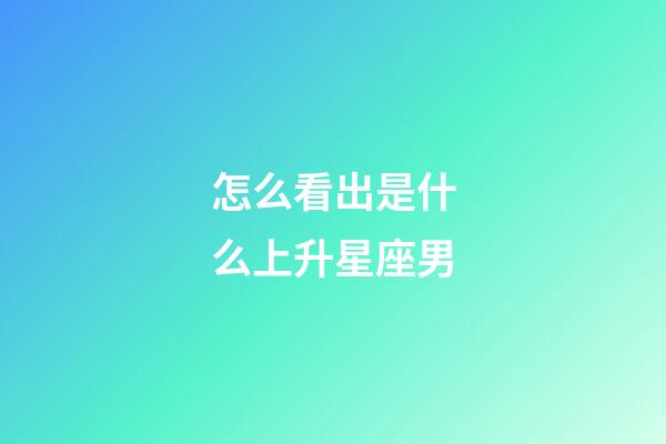 怎么看出是什么上升星座男-第1张-星座运势-玄机派