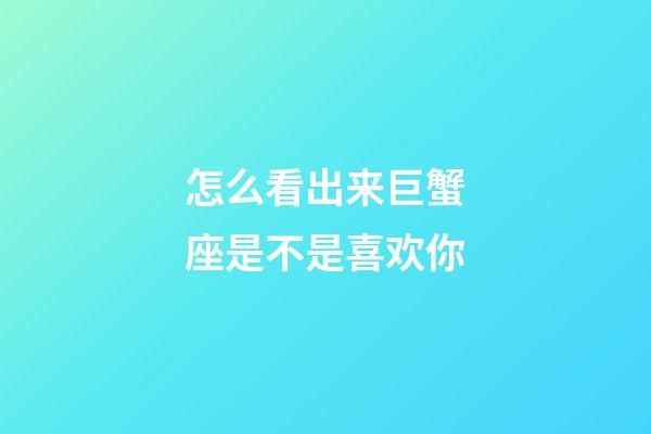 怎么看出来巨蟹座是不是喜欢你-第1张-星座运势-玄机派