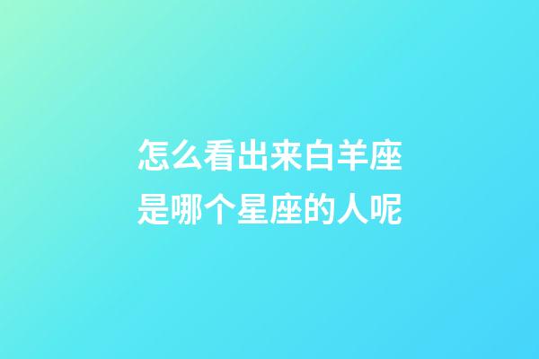 怎么看出来白羊座是哪个星座的人呢-第1张-星座运势-玄机派