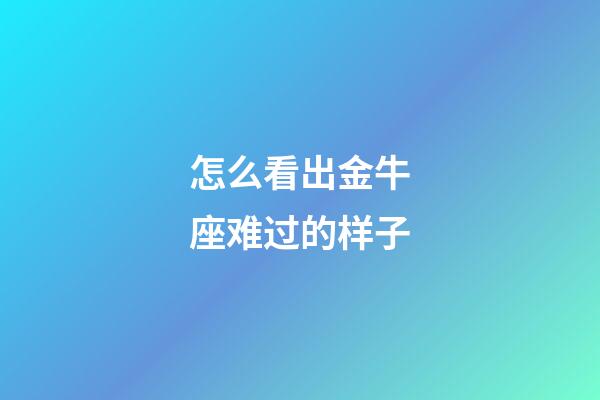 怎么看出金牛座难过的样子
