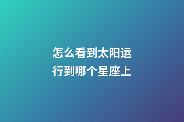 怎么看到太阳运行到哪个星座上-第1张-星座运势-玄机派
