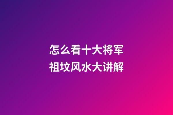 怎么看十大将军祖坟风水大讲解
