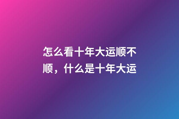 怎么看十年大运顺不顺，什么是十年大运