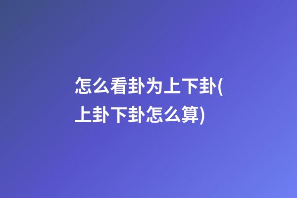 怎么看卦为上下卦(上卦下卦怎么算)