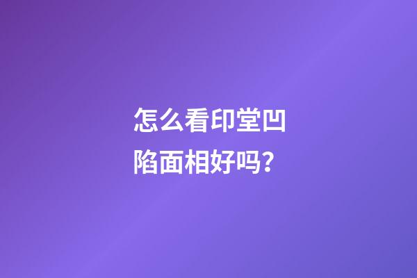 怎么看印堂凹陷面相好吗？