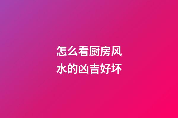 怎么看厨房风水的凶吉好坏