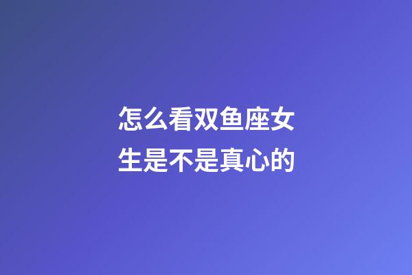 怎么看双鱼座女生是不是真心的-第1张-星座运势-玄机派