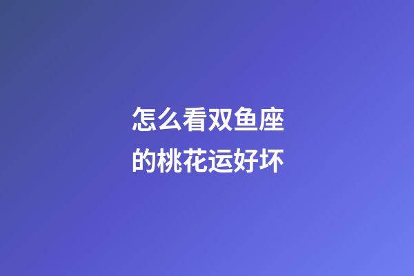 怎么看双鱼座的桃花运好坏-第1张-星座运势-玄机派