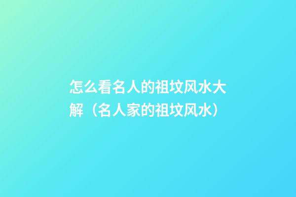 怎么看名人的祖坟风水大解（名人家的祖坟风水）