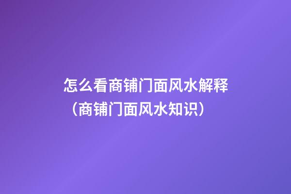 怎么看商铺门面风水解释（商铺门面风水知识）