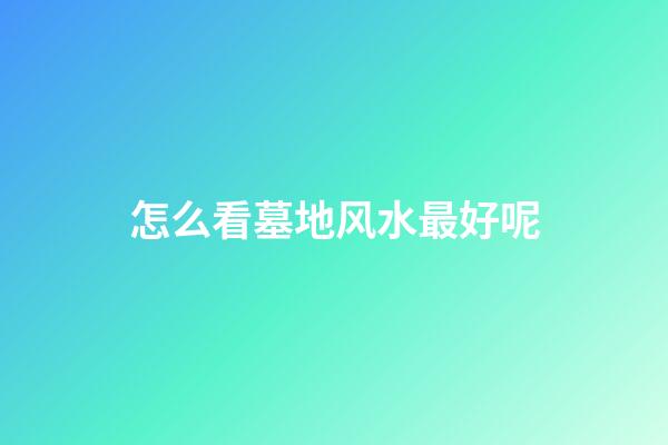 怎么看墓地风水最好呢