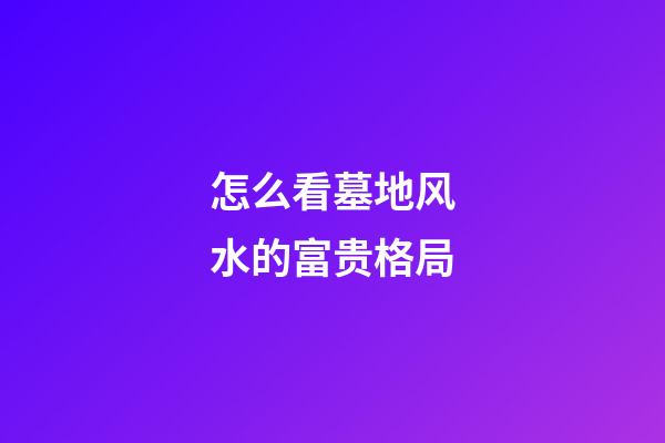 怎么看墓地风水的富贵格局