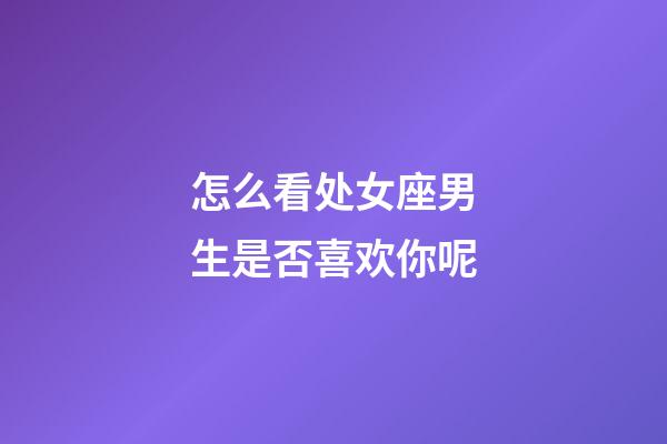 怎么看处女座男生是否喜欢你呢-第1张-星座运势-玄机派