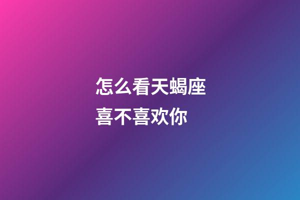 怎么看天蝎座喜不喜欢你-第1张-星座运势-玄机派