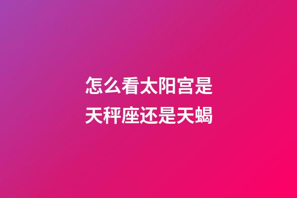 怎么看太阳宫是天秤座还是天蝎