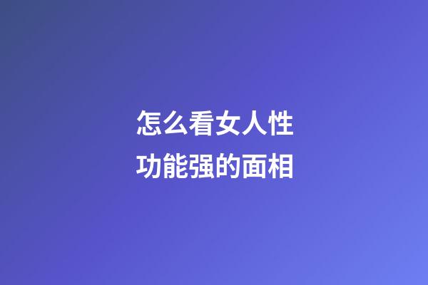 怎么看女人性功能强的面相