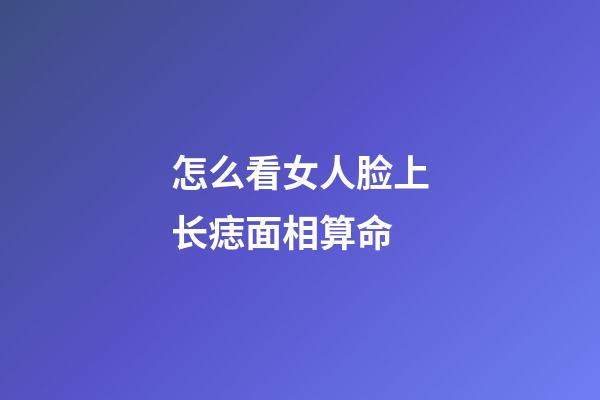 怎么看女人脸上长痣面相算命