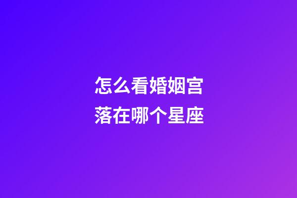 怎么看婚姻宫落在哪个星座
