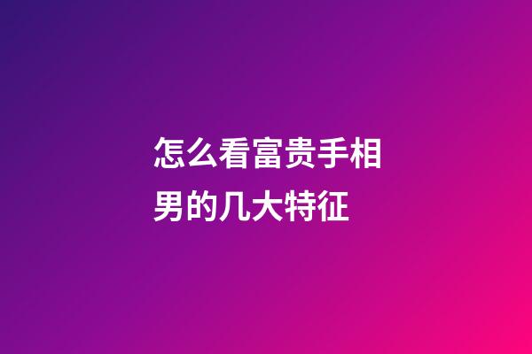 怎么看富贵手相男的几大特征