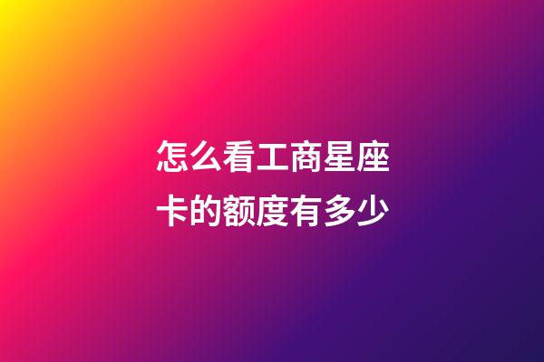 怎么看工商星座卡的额度有多少