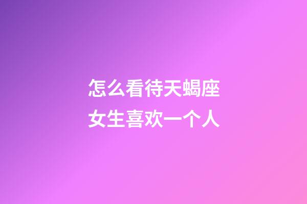 怎么看待天蝎座女生喜欢一个人-第1张-星座运势-玄机派