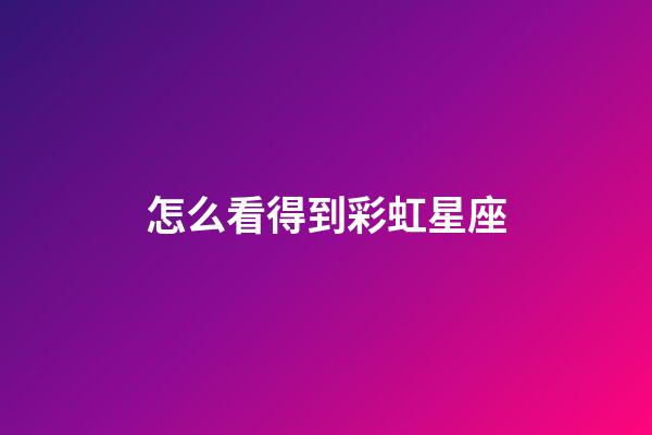 怎么看得到彩虹星座-第1张-星座运势-玄机派