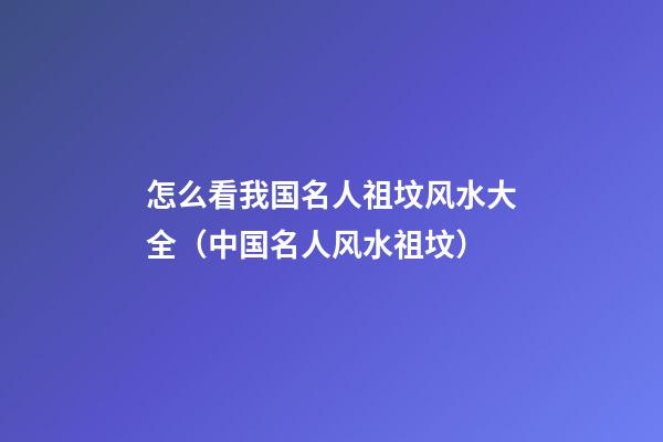 怎么看我国名人祖坟风水大全（中国名人风水祖坟）