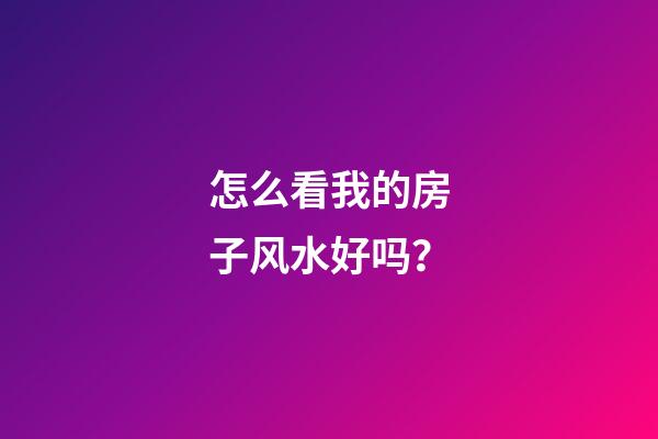 怎么看我的房子风水好吗？