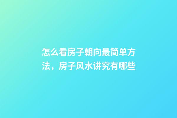 怎么看房子朝向最简单方法，房子风水讲究有哪些