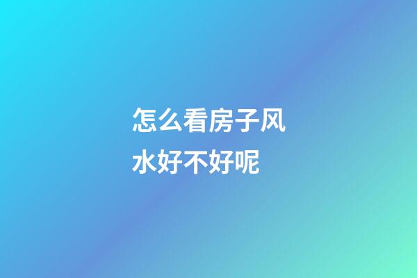 怎么看房子风水好不好呢?
