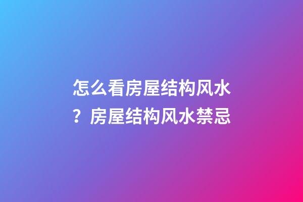 怎么看房屋结构风水？房屋结构风水禁忌